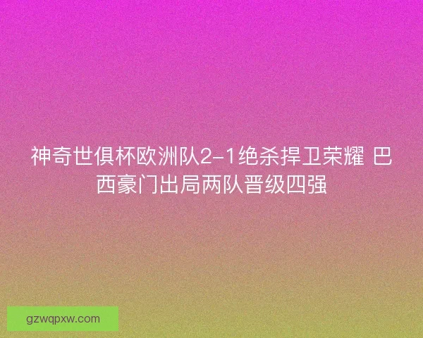 神奇世俱杯欧洲队2-1绝杀捍卫荣耀 巴西豪门出局两队晋级四强