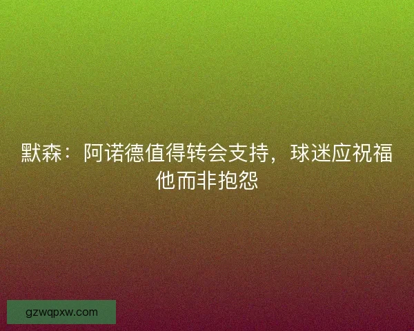 默森：阿诺德值得转会支持，球迷应祝福他而非抱怨