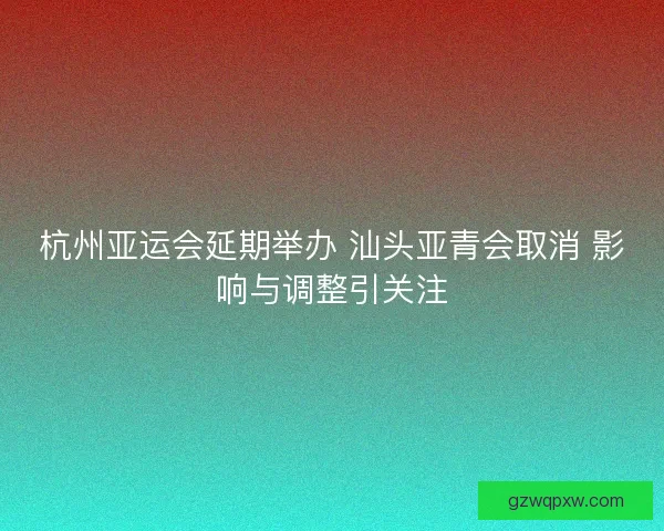 杭州亚运会延期举办 汕头亚青会取消 影响与调整引关注