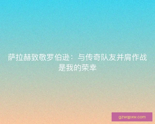 萨拉赫致敬罗伯逊：与传奇队友并肩作战是我的荣幸
