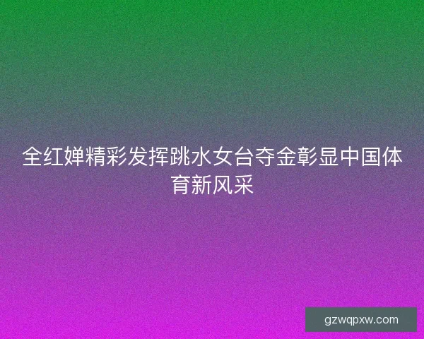 全红婵精彩发挥跳水女台夺金彰显中国体育新风采